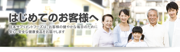 はじめてのお客様へ。日本サプリメントフーズは、お客様の健やかな毎日のために安心・安全な健康食品をお届けします