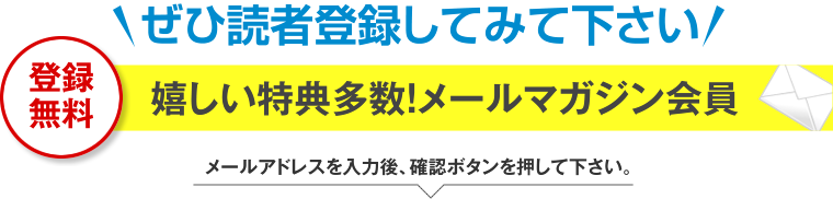 ぜひ読者登録してみて下さい。登録無料！嬉しい特典多数！メールマガジン会員。メールアドレスを入力後、確認ボタンを押して下さい。