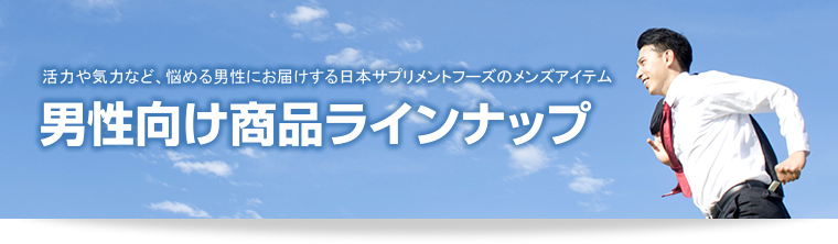 男性向け商品ラインナップ 活力や気力など、悩める男性にお届けする日本サプリメントフーズのメンズサプリ