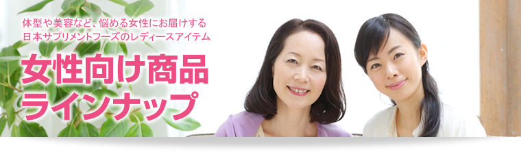 女性向け商品ラインナップ 体型や美容など、悩める女性にお届けする日本サプリメントフーズのレディースサプリ