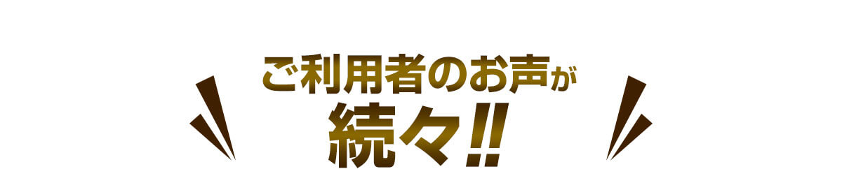 ご利用者のお声が続々!!