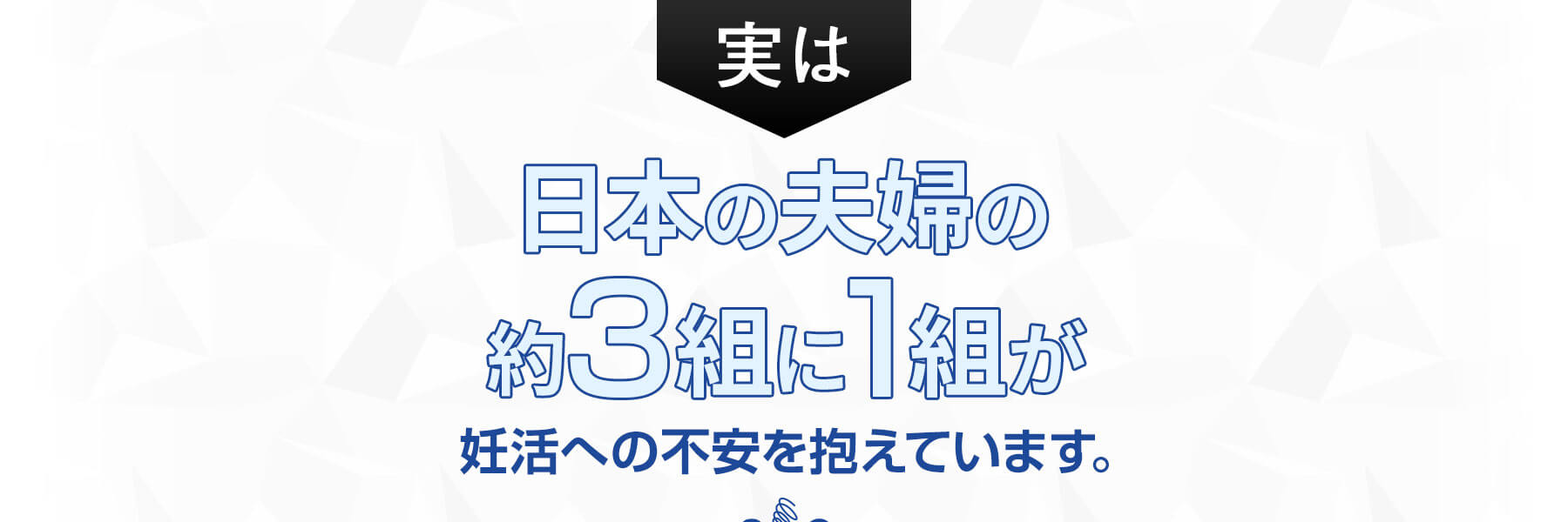 実は日本の夫婦の約3組に1組が妊活への不安を抱えています