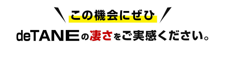 この機会にぜひdeTANEの凄さをご実感ください