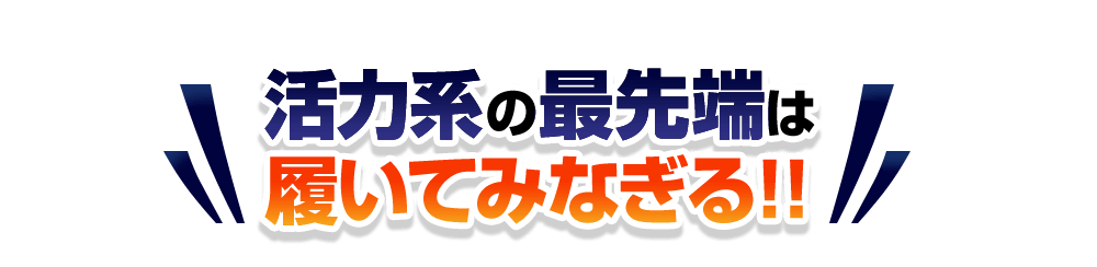 活力系の最先端は履いてみなぎる!!