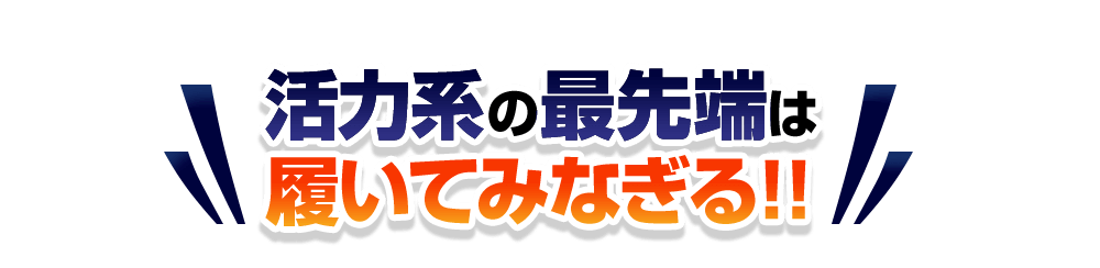 活力系の最先端は履いてみなぎる！！