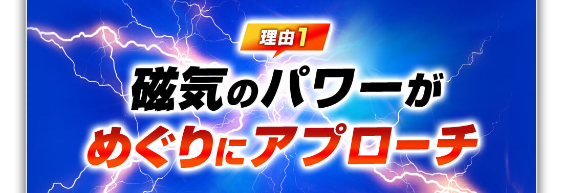 理由1 磁気のパワーがめぐりにアプローチ