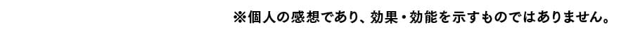 個人の感想であり、効果・効能を示すものではありません