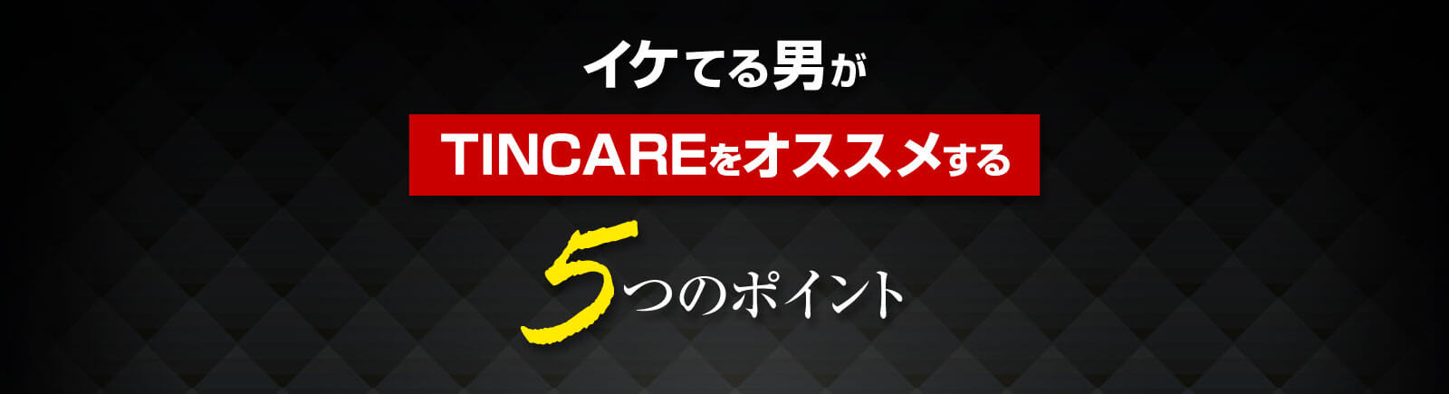 イケてる男がTINCAREをオススメする5つのポイント